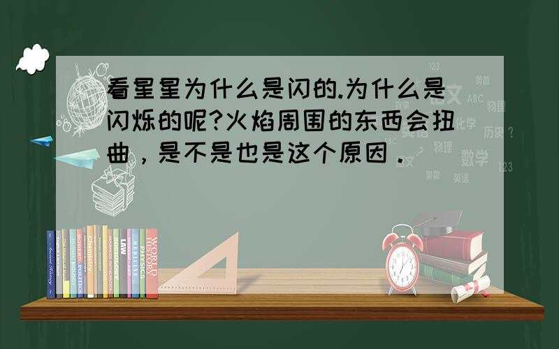 看星星为什么是闪的.为什么是闪烁的呢?火焰周围的东西会扭曲，是不是也是这个原因。