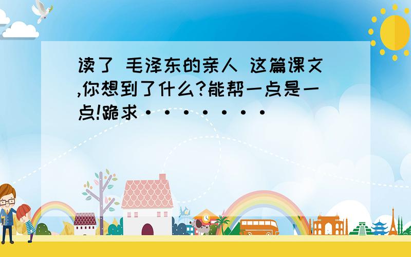 读了 毛泽东的亲人 这篇课文,你想到了什么?能帮一点是一点!跪求·······