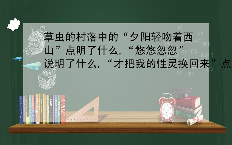 草虫的村落中的“夕阳轻吻着西山”点明了什么,“悠悠忽忽”说明了什么,“才把我的性灵换回来”点明了心灵沉浸在奇异游历中的什么?