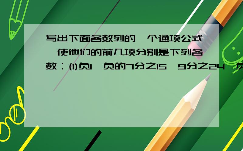 写出下面各数列的一个通项公式,使他们的前几项分别是下列各数：(1)负1,负的7分之15,9分之24,负的35分之11 (2)1,0,3分之1,0,0,7分之1第一题的最后一项打错了应该是负的11分之35