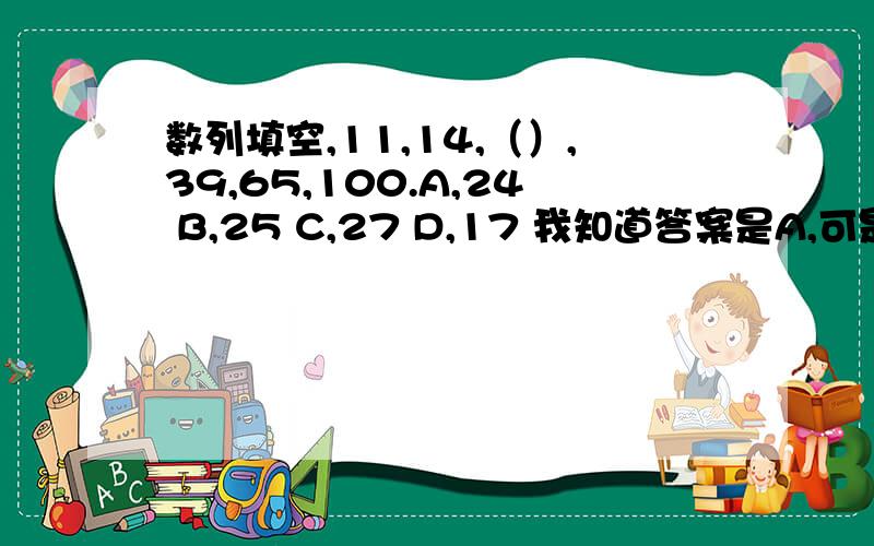 数列填空,11,14,（）,39,65,100.A,24 B,25 C,27 D,17 我知道答案是A,可是看了半天都不知道是怎么算出来的.麻烦知道的大哥大姐给我具体的步骤.让我明白是怎么算出来的.是把答案代入算么?还是说怎