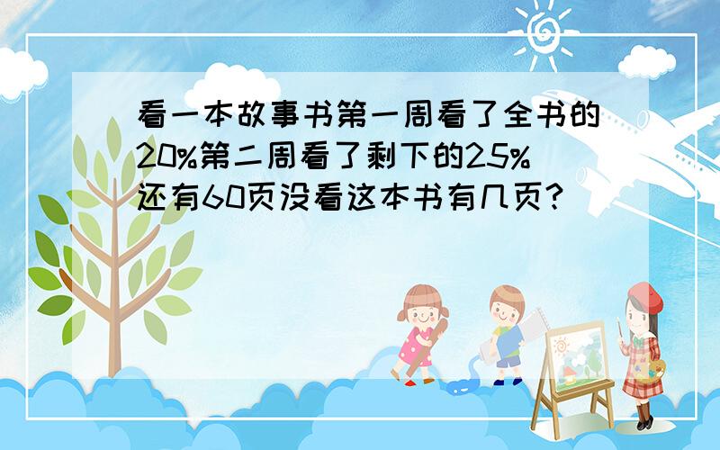 看一本故事书第一周看了全书的20%第二周看了剩下的25%还有60页没看这本书有几页?