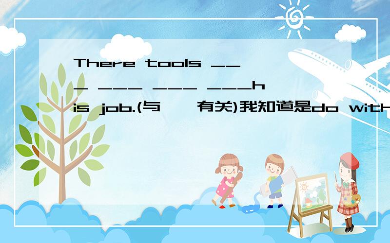 There tools ___ ___ ___ ___his job.(与……有关)我知道是do with,难到是用be to do with?