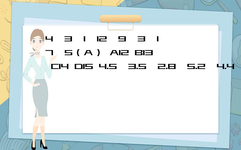 4,3,1,12,9,3,17,5（A） A12 B13 C14 D15 4.5,3.5,2.8,5.2,4.4,3.6,5.7,( A) A．2.3 B．3.3 C．4.3 D．5.3 我想知道是怎么得出来的