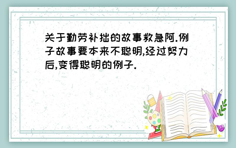 关于勤劳补拙的故事救急阿.例子故事要本来不聪明,经过努力后,变得聪明的例子.