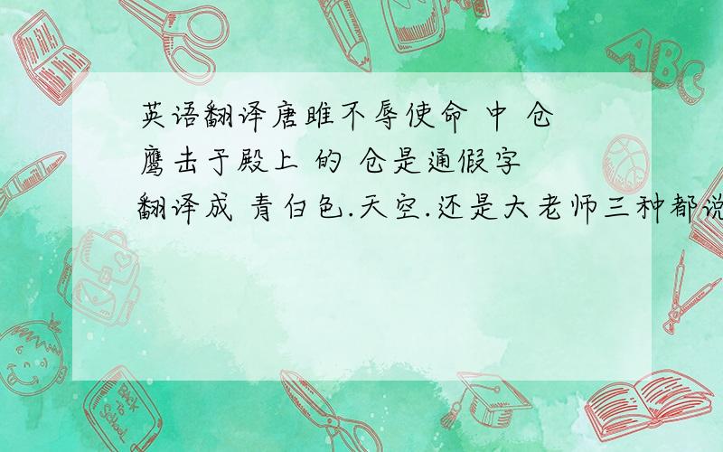 英语翻译唐雎不辱使命 中 仓鹰击于殿上 的 仓是通假字 翻译成 青白色.天空.还是大老师三种都说过