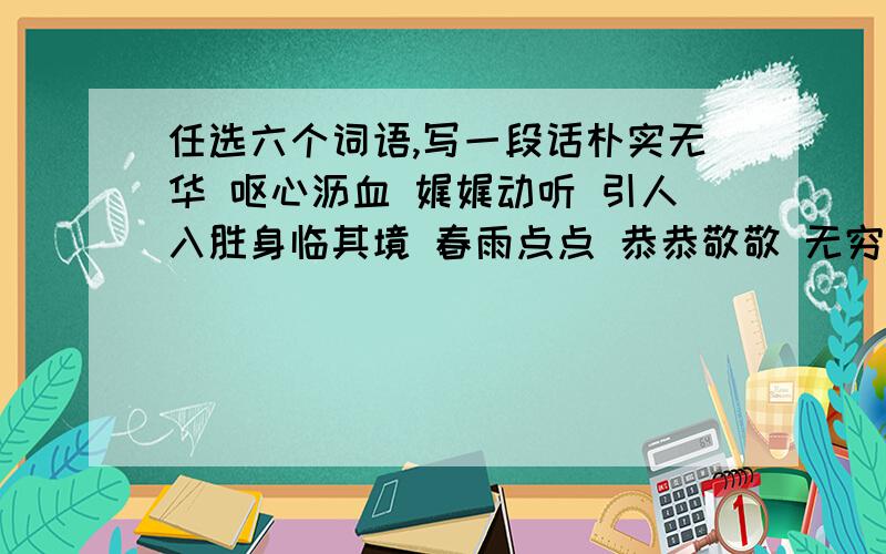 任选六个词语,写一段话朴实无华 呕心沥血 娓娓动听 引人入胜身临其境 春雨点点 恭恭敬敬 无穷无尽赞叹不已 一望无际 十年树木 百年树人