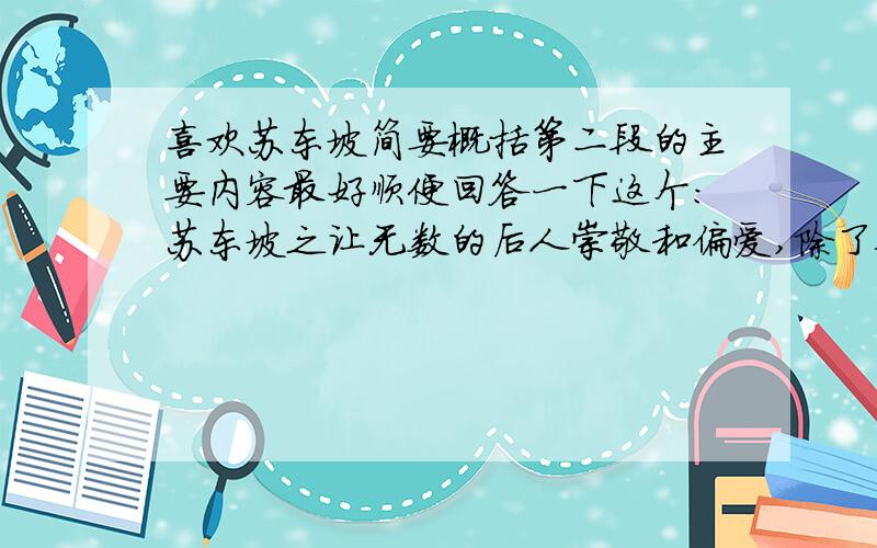 喜欢苏东坡简要概括第二段的主要内容最好顺便回答一下这个：苏东坡之让无数的后人崇敬和偏爱,除了他的才华盖世,还因为他的既智慧又仁厚、既旷达又幽默、既儒雅又豪放、既富于正义