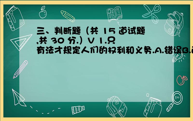 三、判断题（共 15 道试题,共 30 分.）V 1.只有法才规定人们的权利和义务.A.错误B.正确满分：2 分2.调解书、逮捕证是规范性法律文件A.错误B.正确满分：2 分3.法律渊源就是法律的来源、源流.A.