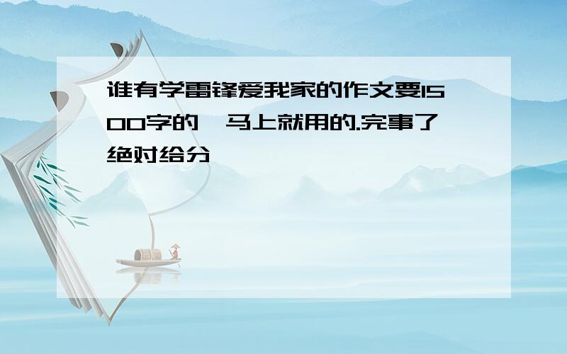 谁有学雷锋爱我家的作文要1500字的,马上就用的.完事了绝对给分,