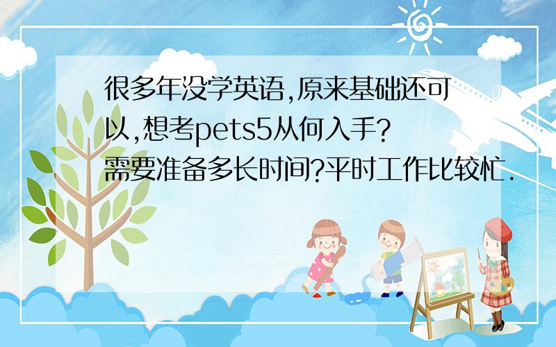 很多年没学英语,原来基础还可以,想考pets5从何入手?需要准备多长时间?平时工作比较忙.