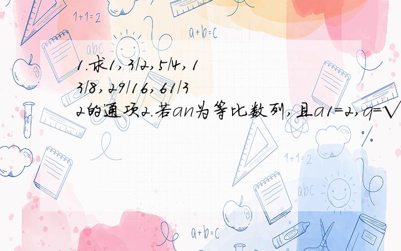 1.求1,3/2,5/4,13/8,29/16,61/32的通项2.若an为等比数列,且a1=2,q=√2/2,则a1^2+a2^2…… +a10^2=