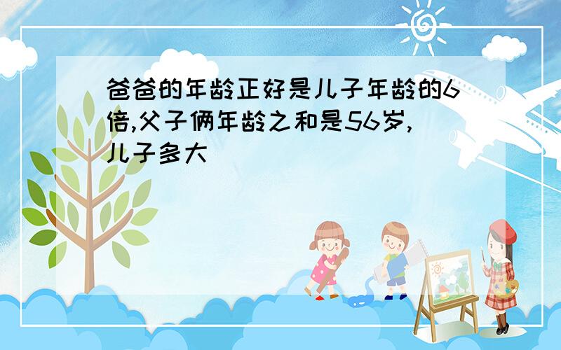 爸爸的年龄正好是儿子年龄的6倍,父子俩年龄之和是56岁,儿子多大