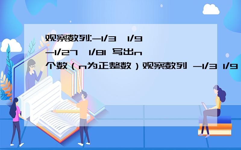 观察数列:-1/3,1/9,-1/27,1/81 写出n个数（n为正整数）观察数列 -1/3 1/9 -1/27 1/81 写出n个数.（n为正整数）