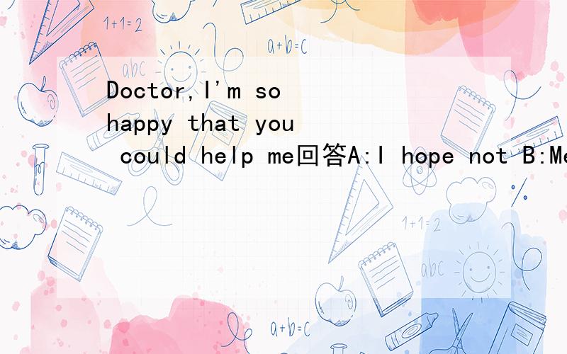 Doctor,I'm so happy that you could help me回答A:I hope not B:Me neither C:Take it easy D:Me too请问是什么