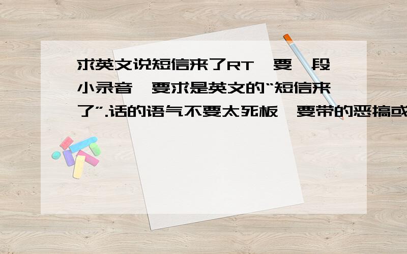 求英文说短信来了RT,要一段小录音,要求是英文的“短信来了”.话的语气不要太死板,要带的恶搞或者什么的,不要太死板,不要自己录啊- -,18772265395@163.com其他的也行，前提是，美国或英国人说