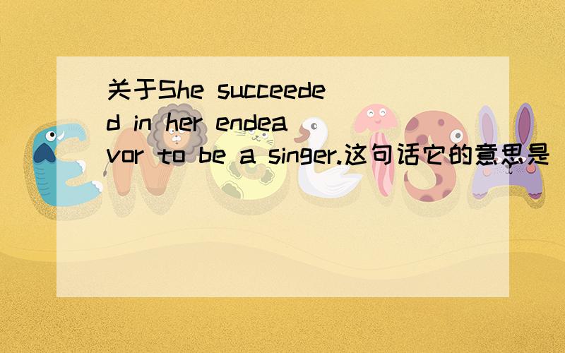 关于She succeeded in her endeavor to be a singer.这句话它的意思是‘她通过努力成为了一个歌手’么?如果不是应该怎样改?