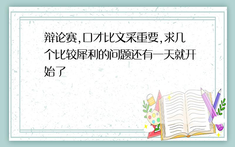 辩论赛,口才比文采重要,求几个比较犀利的问题还有一天就开始了