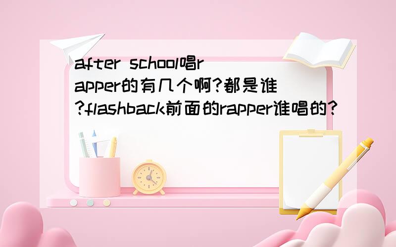 after school唱rapper的有几个啊?都是谁?flashback前面的rapper谁唱的?