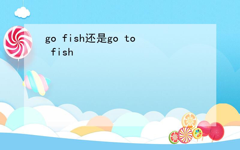 go fish还是go to fish