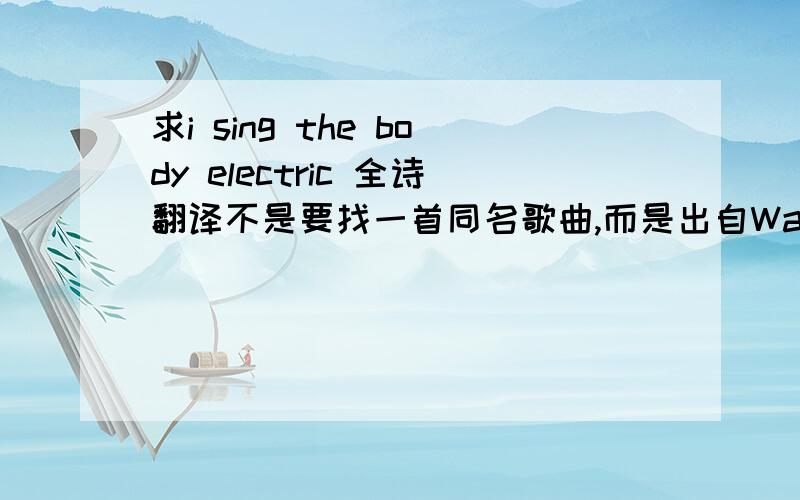 求i sing the body electric 全诗翻译不是要找一首同名歌曲,而是出自Walt Whitman（惠特曼）草叶集的长诗.我希望得到I Sing the Body Electric准确的全诗翻译.非常感谢.这首诗共分好几段，请大家提供完