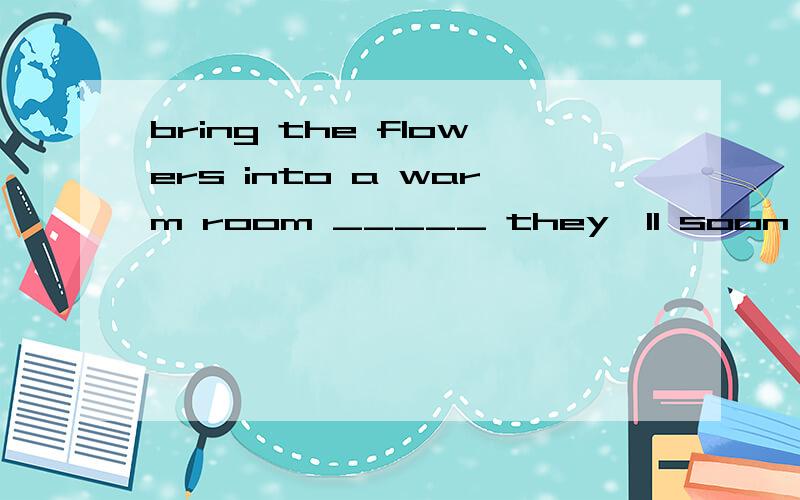 bring the flowers into a warm room _____ they'll soon open.a or band c but d for