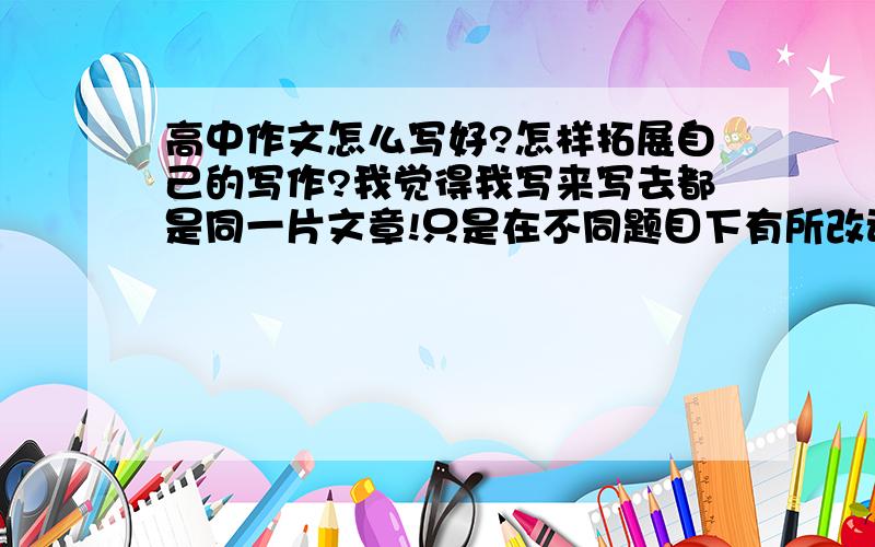 高中作文怎么写好?怎样拓展自己的写作?我觉得我写来写去都是同一片文章!只是在不同题目下有所改动罢了.怎么办?