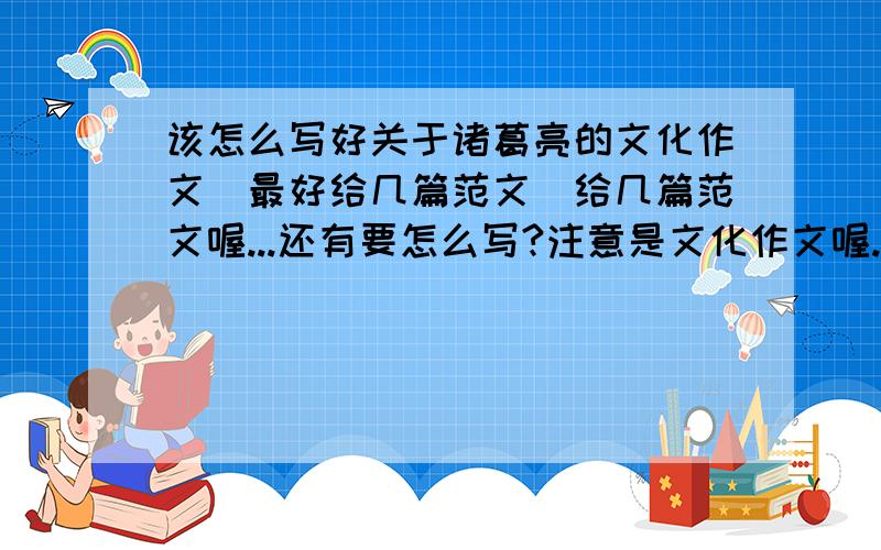 该怎么写好关于诸葛亮的文化作文(最好给几篇范文)给几篇范文喔...还有要怎么写?注意是文化作文喔.不要跑题了