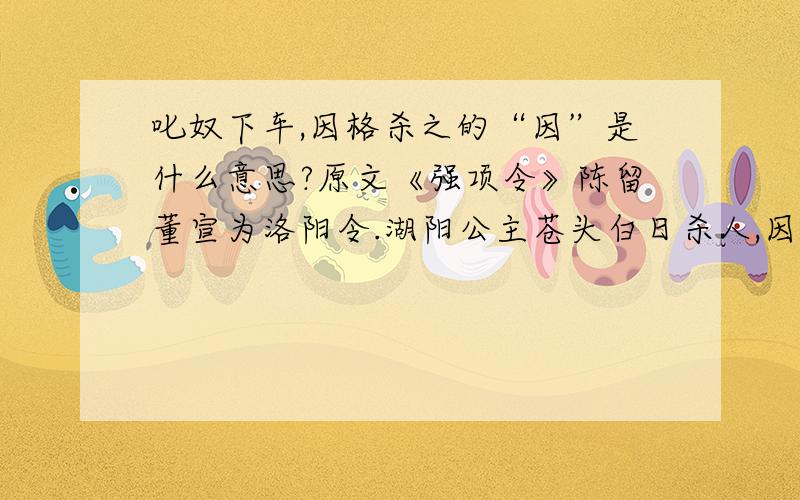 叱奴下车,因格杀之的“因”是什么意思?原文《强项令》陈留董宣为洛阳令.湖阳公主苍头白日杀人,因匿主家,吏不能得.及主出行,以奴骖乘.宣于夏门亭侯之,驻车叩马,以刀画地,大言数主之失,