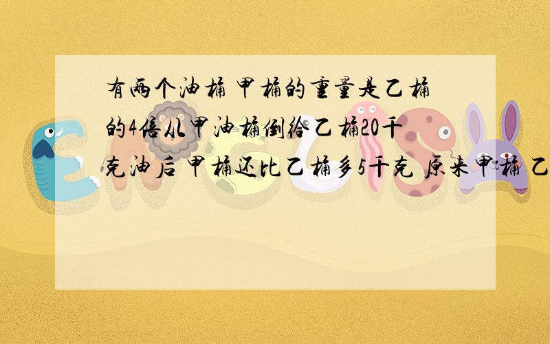 有两个油桶 甲桶的重量是乙桶的4倍从甲油桶倒给乙桶20千克油后 甲桶还比乙桶多5千克 原来甲桶 乙桶各多少