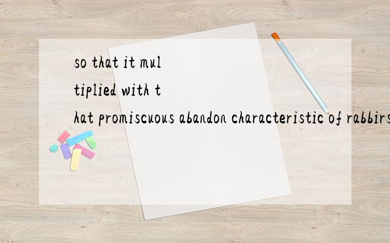 so that it multiplied with that promiscuous abandon characteristic of rabbirs分析一下语法结构,另外abandon characteristic 这里感觉好别扭.这是两个名词吗,什么关系