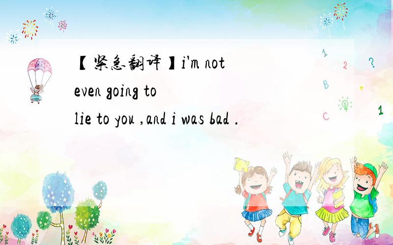 【紧急翻译】i'm not even going to lie to you ,and i was bad .