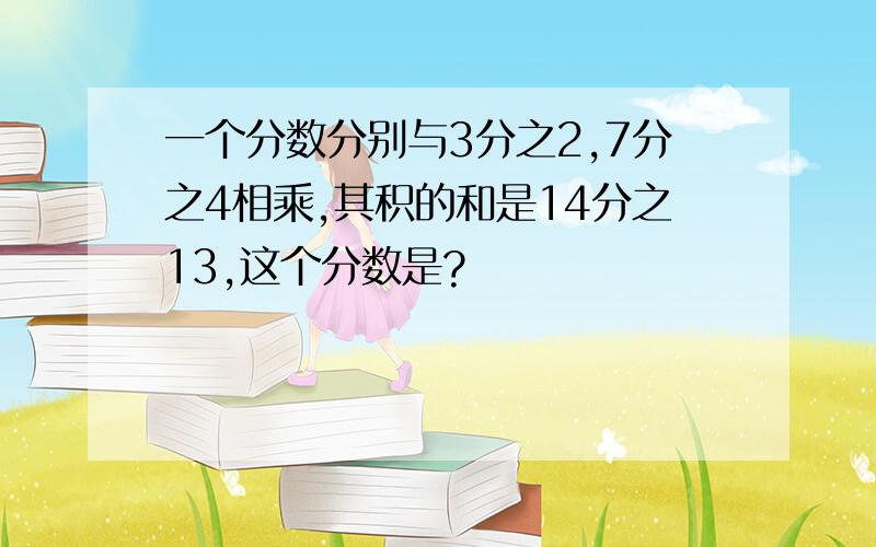 一个分数分别与3分之2,7分之4相乘,其积的和是14分之13,这个分数是?