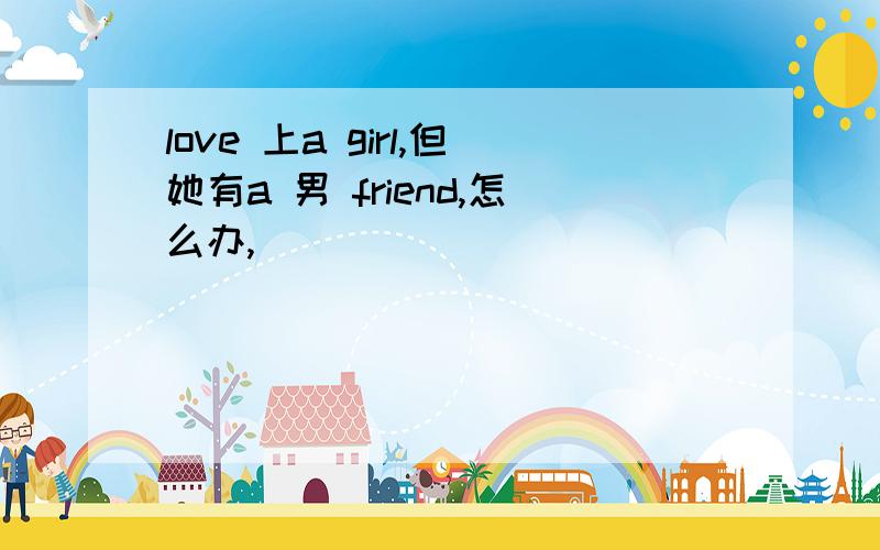 love 上a girl,但她有a 男 friend,怎么办,