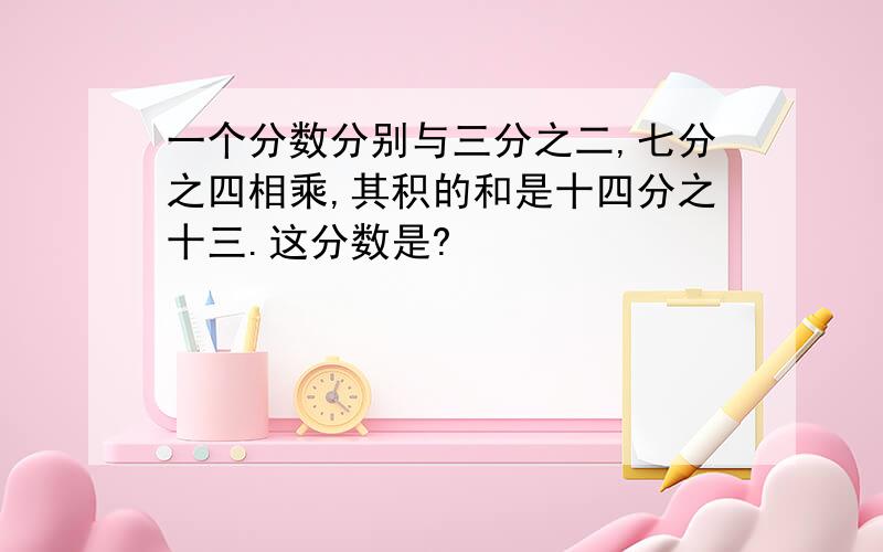 一个分数分别与三分之二,七分之四相乘,其积的和是十四分之十三.这分数是?