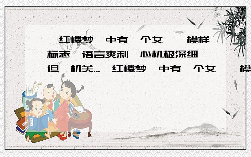 《红楼梦》中有一个女孑,模样标志,语言爽利,心机极深细,但＂机关...《红楼梦》中有一个女孑,模样标志,语言爽利,心机极深细,但＂机关算尽太聪明,反误了卿卿生命＂,这个人是＿＿＿；还有