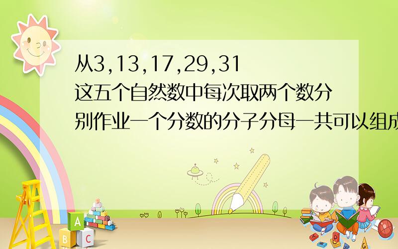 从3,13,17,29,31这五个自然数中每次取两个数分别作业一个分数的分子分母一共可以组成多少个最简分数