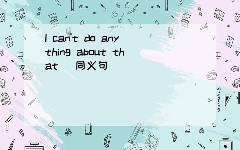 I can't do anything about that (同义句