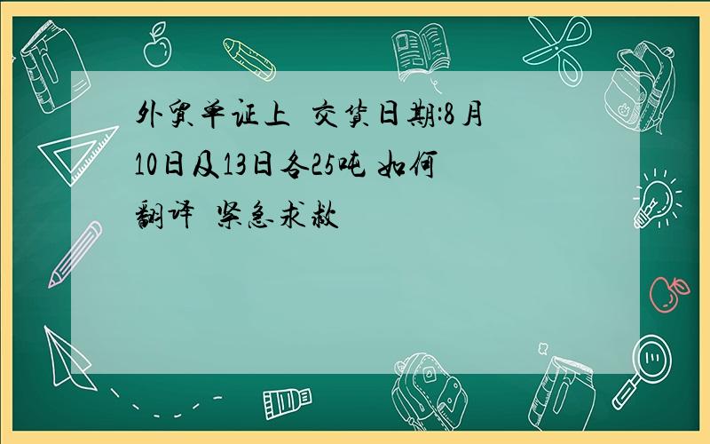 外贸单证上  交货日期:8月10日及13日各25吨 如何翻译  紧急求救