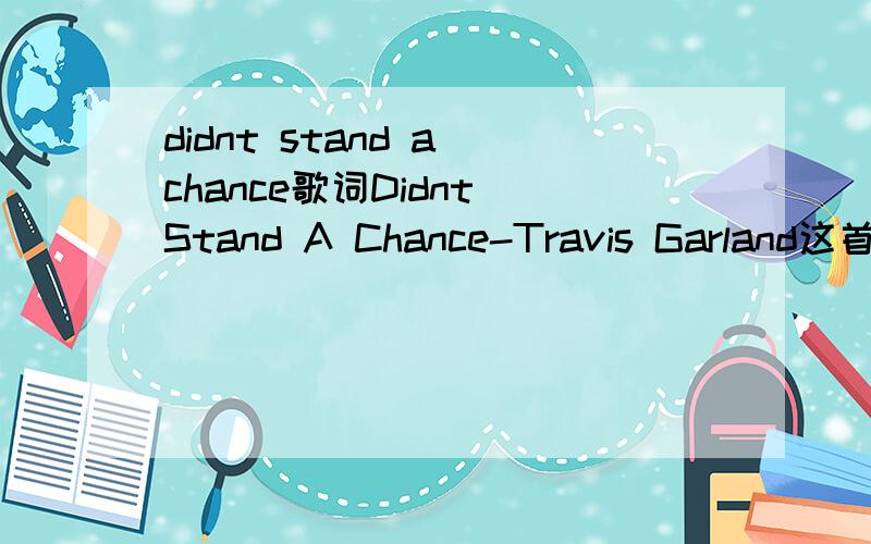 didnt stand a chance歌词Didnt Stand A Chance-Travis Garland这首歌词大谢lrc的啊
