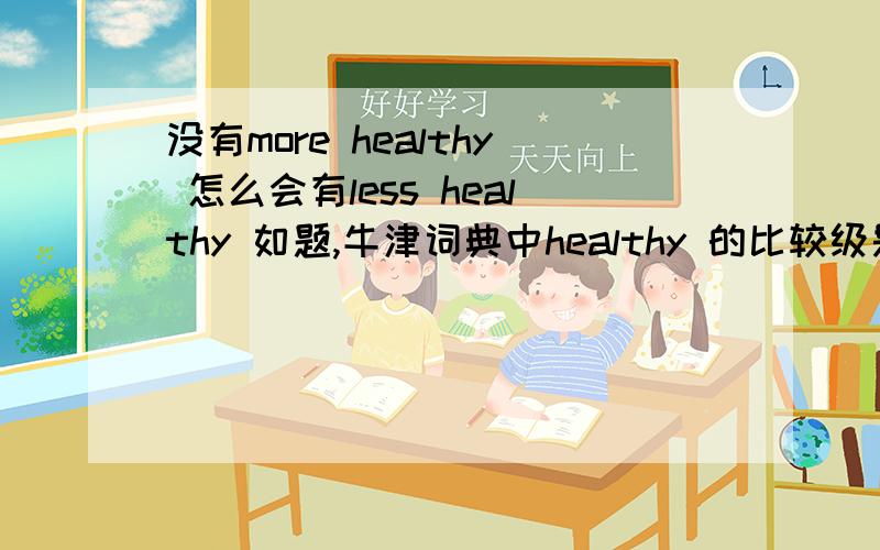 没有more healthy 怎么会有less healthy 如题,牛津词典中healthy 的比较级是healthier,但是怎么会有less healthy?i