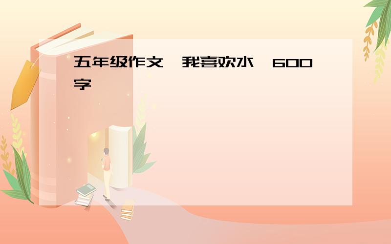 五年级作文《我喜欢水》600字