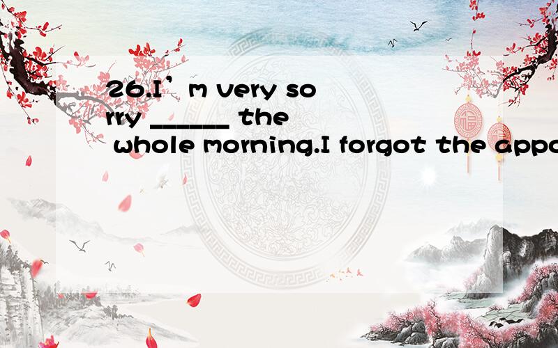 26.I’m very sorry ______ the whole morning.I forgot the appointment.A) to keep you wait B) to have kept you waiting C) to keep you wait D) to keep you wait