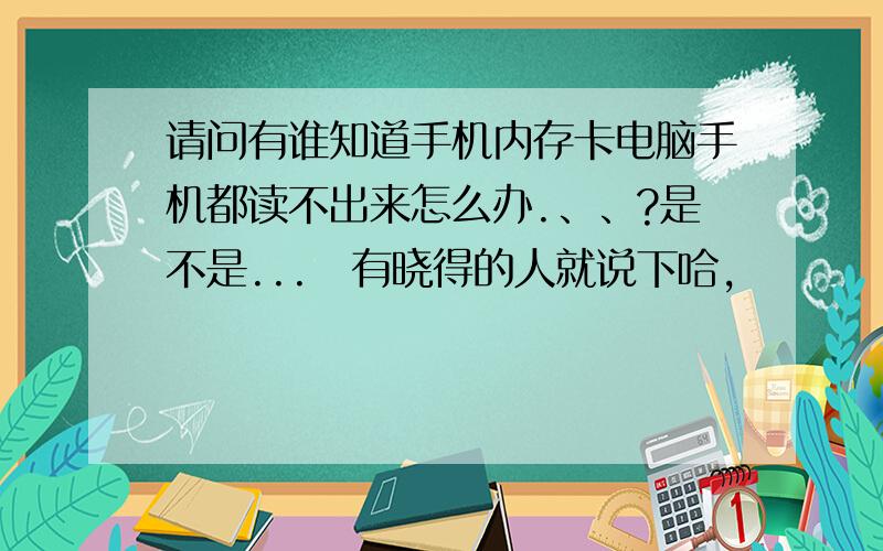 请问有谁知道手机内存卡电脑手机都读不出来怎么办.、、?是不是...　有晓得的人就说下哈,