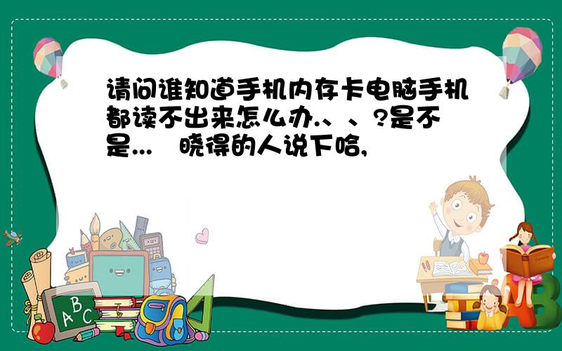 请问谁知道手机内存卡电脑手机都读不出来怎么办.、、?是不是...　晓得的人说下哈,