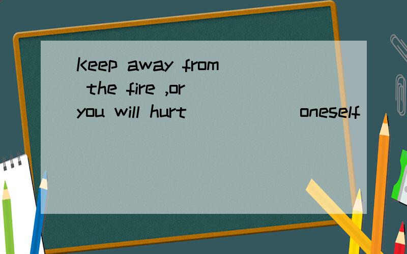 Keep away from the fire ,or you will hurt_____(oneself)