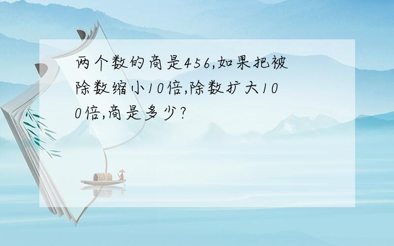 两个数的商是456,如果把被除数缩小10倍,除数扩大100倍,商是多少?