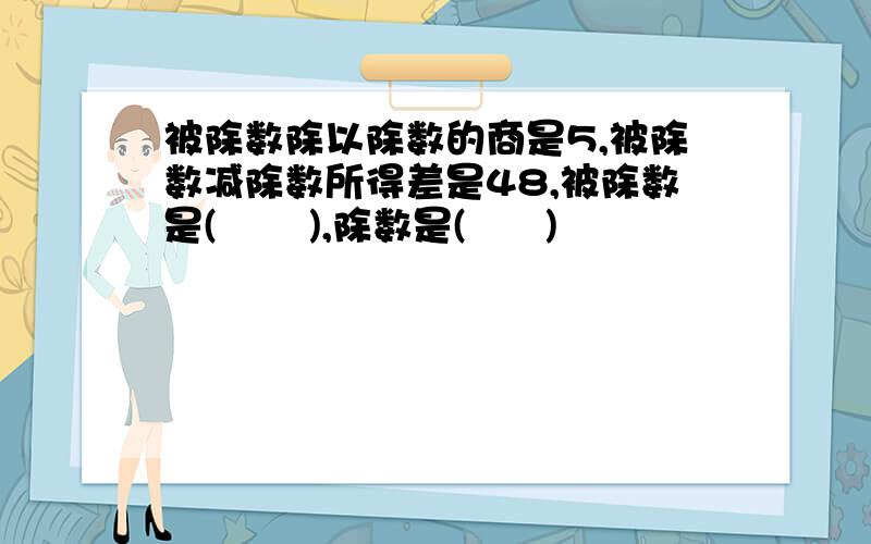 被除数除以除数的商是5,被除数减除数所得差是48,被除数是(       ),除数是(      )