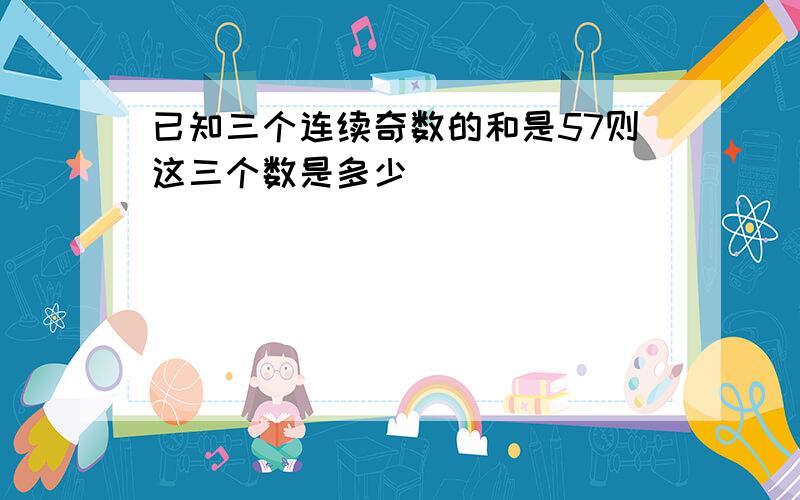 已知三个连续奇数的和是57则这三个数是多少