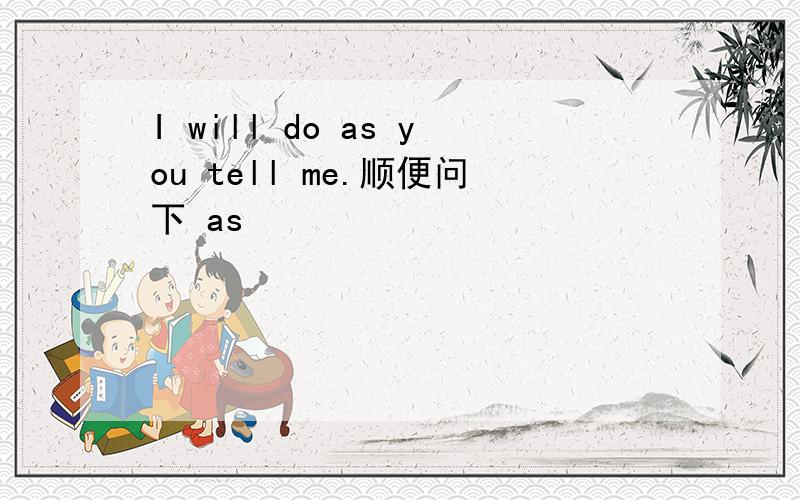 I will do as you tell me.顺便问下 as